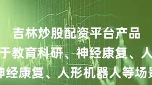 吉林炒股配资平台产品广泛应用于教育科研、神经康复、人形机器人等场景