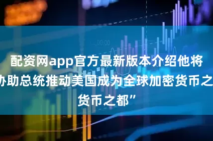 配资网app官方最新版本介绍他将 “协助总统推动美国成为全球加密货币之都”