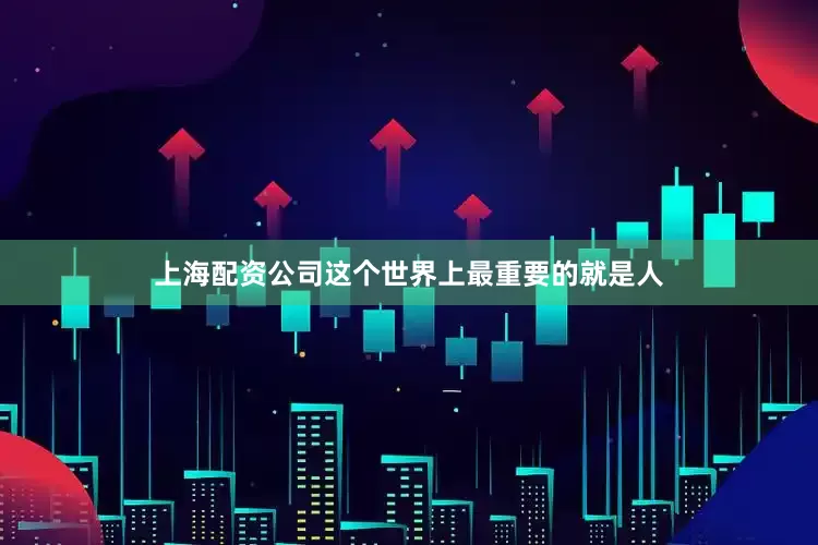 上海配资公司这个世界上最重要的就是人