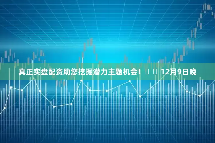 真正实盘配资助您挖掘潜力主题机会！		　　12月9日晚
