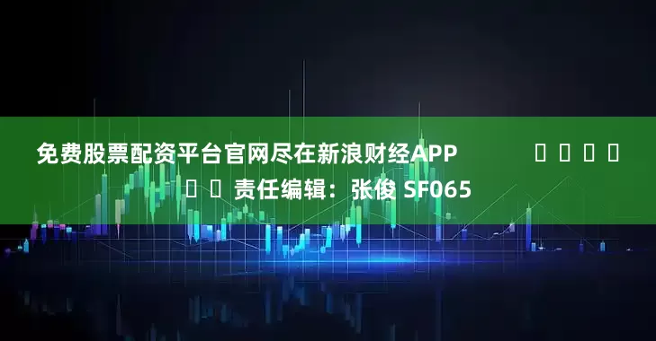 免费股票配资平台官网尽在新浪财经APP 责任编辑:张俊 SF065