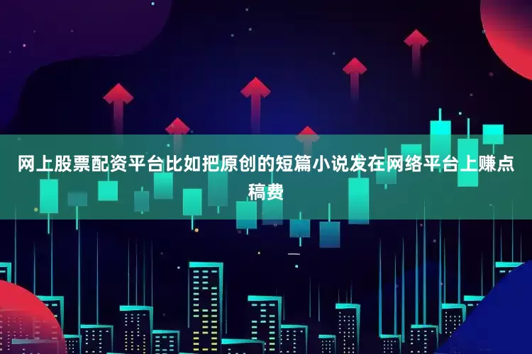 网上股票配资平台比如把原创的短篇小说发在网络平台上赚点稿费