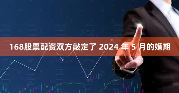 168股票配资双方敲定了 2024 年 5 月的婚期