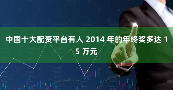 中国十大配资平台有人 2014 年的年终奖多达 15 万元
