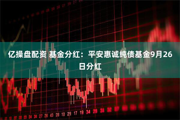 亿操盘配资 基金分红：平安惠诚纯债基金9月26日分红